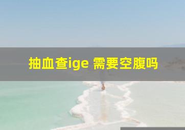 抽血查ige 需要空腹吗